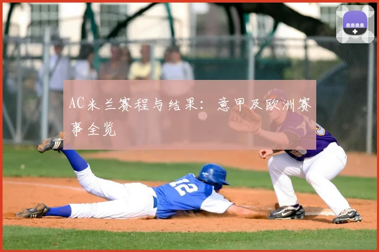 AC米兰赛程与结果:意甲及欧洲赛事全览
