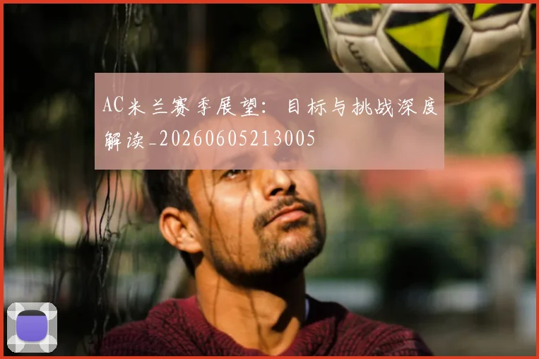 AC米兰赛季展望:目标与挑战深度解读_20260605213005